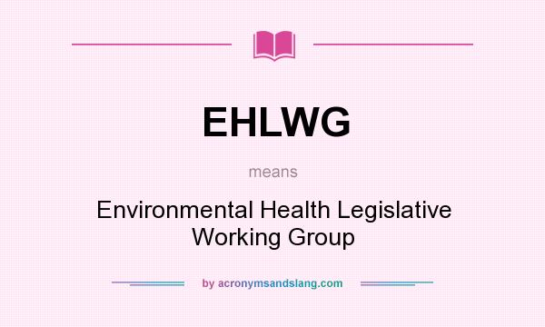 What does EHLWG mean? It stands for Environmental Health Legislative Working Group