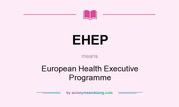 What does EHEP mean? It stands for European Health Executive Programme