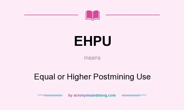 What does EHPU mean? It stands for Equal or Higher Postmining Use