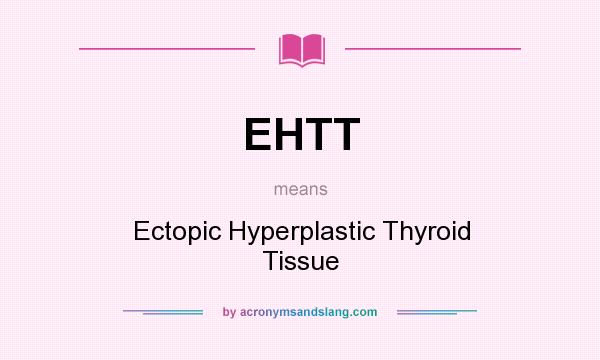 What does EHTT mean? It stands for Ectopic Hyperplastic Thyroid Tissue