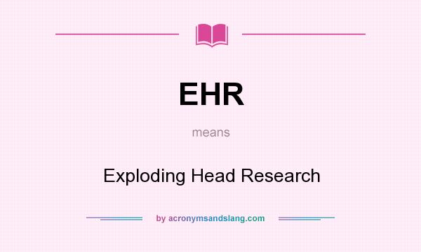 What does EHR mean? It stands for Exploding Head Research