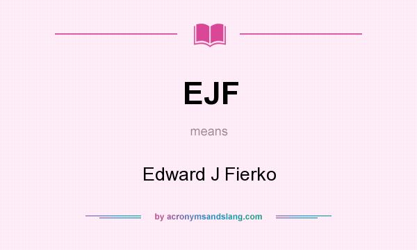 What does EJF mean? It stands for Edward J Fierko