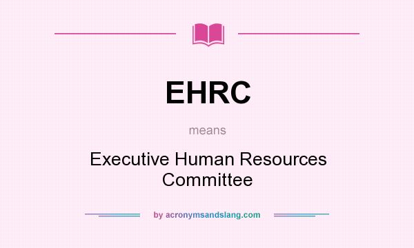 What does EHRC mean? It stands for Executive Human Resources Committee