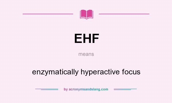 What does EHF mean? It stands for enzymatically hyperactive focus