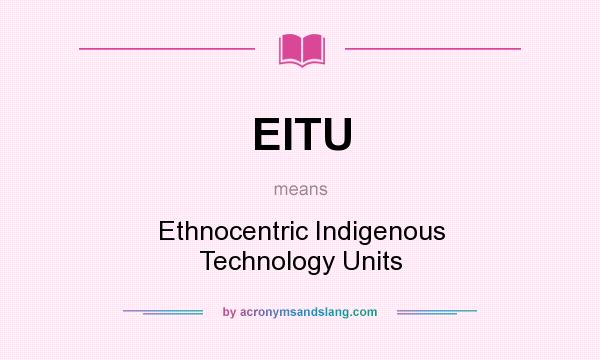 What does EITU mean? It stands for Ethnocentric Indigenous Technology Units