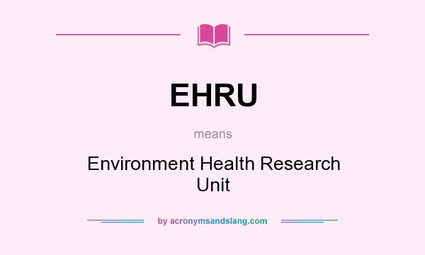 What does EHRU mean? It stands for Environment Health Research Unit