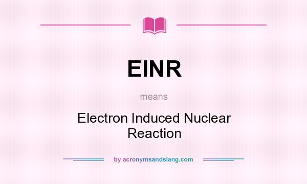What does EINR mean? It stands for Electron Induced Nuclear Reaction