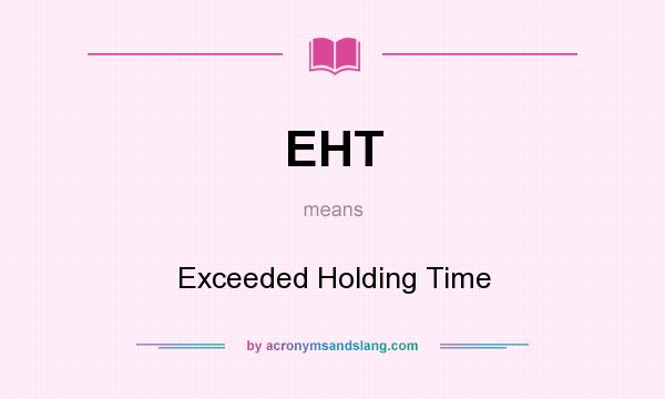 What does EHT mean? It stands for Exceeded Holding Time