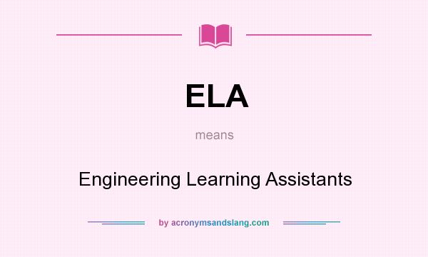 What does ELA mean? It stands for Engineering Learning Assistants