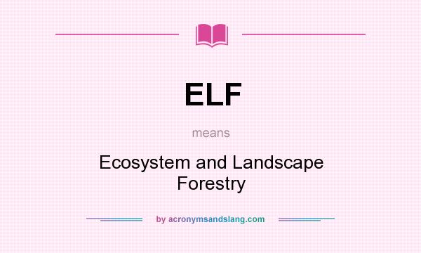 What does ELF mean? It stands for Ecosystem and Landscape Forestry