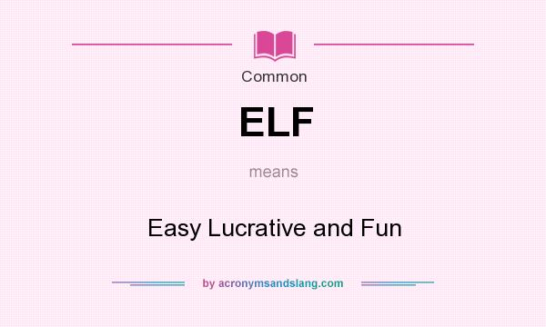 What does ELF mean? It stands for Easy Lucrative and Fun