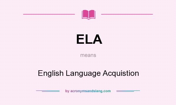 What does ELA mean? It stands for English Language Acquistion