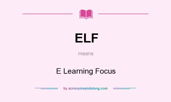 What does ELF mean? It stands for E Learning Focus
