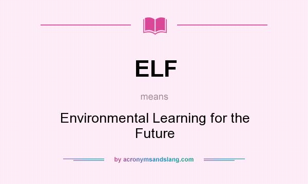 What does ELF mean? It stands for Environmental Learning for the Future