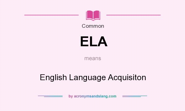 What does ELA mean? It stands for English Language Acquisiton