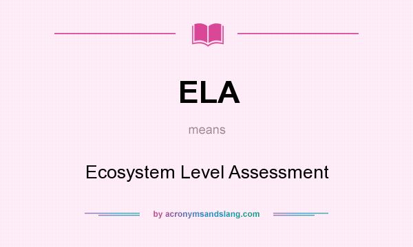 What does ELA mean? It stands for Ecosystem Level Assessment