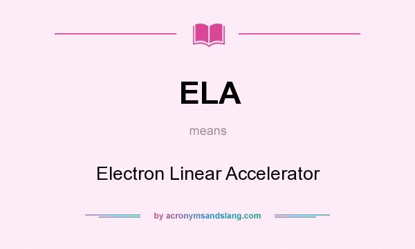 What does ELA mean? It stands for Electron Linear Accelerator