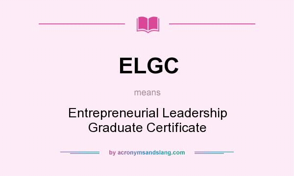 What does ELGC mean? It stands for Entrepreneurial Leadership Graduate Certificate