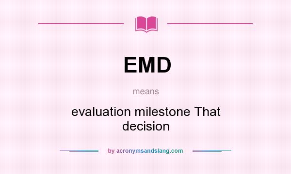 What does EMD mean? It stands for evaluation milestone That decision