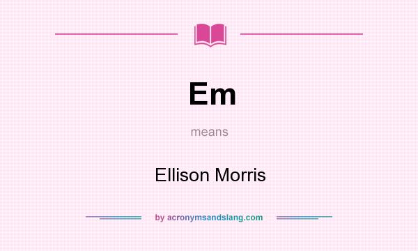 What does Em mean? It stands for Ellison Morris