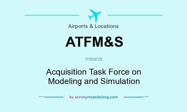 What does ATFM&S mean? It stands for Acquisition Task Force on Modeling and Simulation