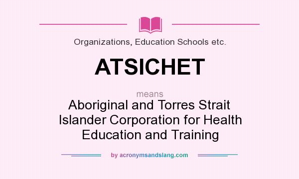 What does ATSICHET mean? It stands for Aboriginal and Torres Strait Islander Corporation for Health Education and Training