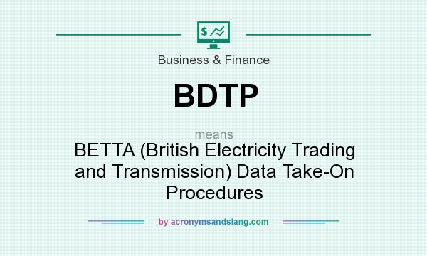 What does BDTP mean? It stands for BETTA (British Electricity Trading and Transmission) Data Take-On Procedures