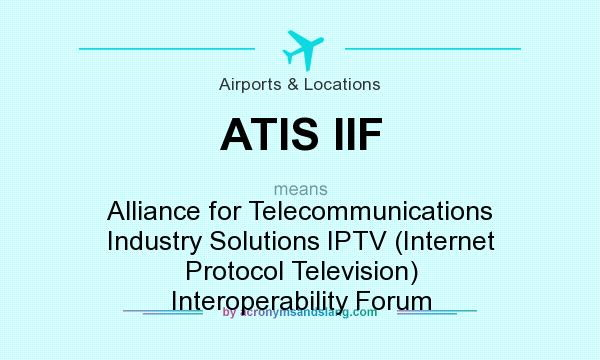 What does ATIS IIF mean? It stands for Alliance for Telecommunications Industry Solutions IPTV (Internet Protocol Television) Interoperability Forum