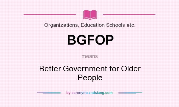 What does BGFOP mean? It stands for Better Government for Older People