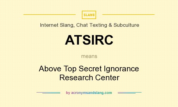 What does ATSIRC mean? It stands for Above Top Secret Ignorance Research Center