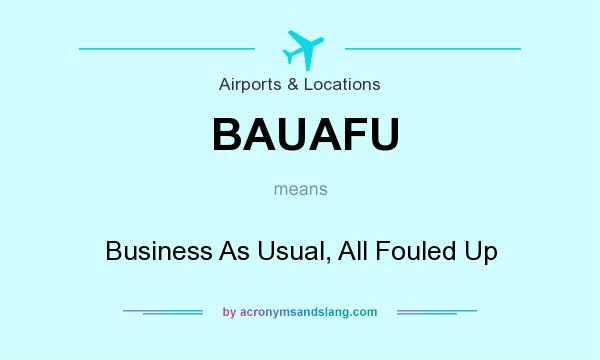 What does BAUAFU mean? It stands for Business As Usual, All Fouled Up