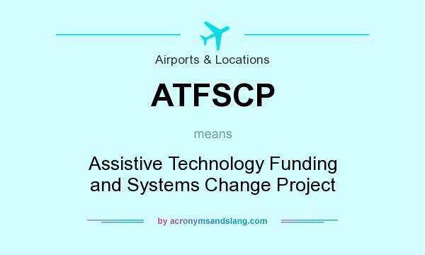 What does ATFSCP mean? It stands for Assistive Technology Funding and Systems Change Project