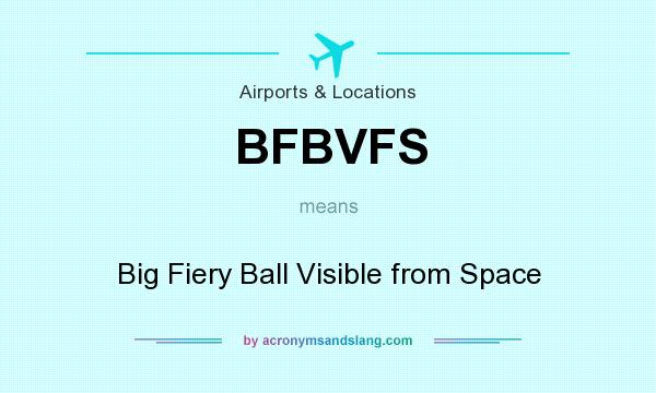 What does BFBVFS mean? It stands for Big Fiery Ball Visible from Space
