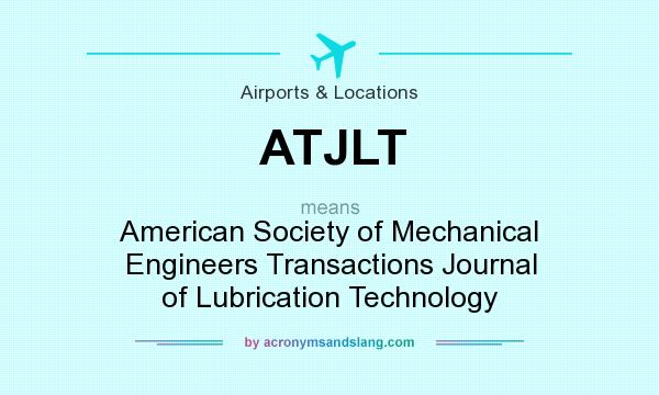 What does ATJLT mean? It stands for American Society of Mechanical Engineers Transactions Journal of Lubrication Technology