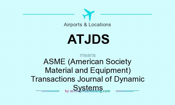 What does ATJDS mean? It stands for ASME (American Society Material and Equipment) Transactions Journal of Dynamic Systems