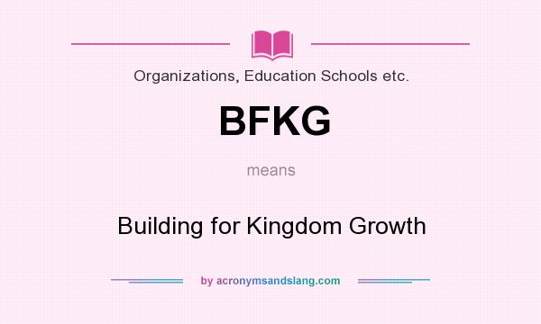 What does BFKG mean? It stands for Building for Kingdom Growth
