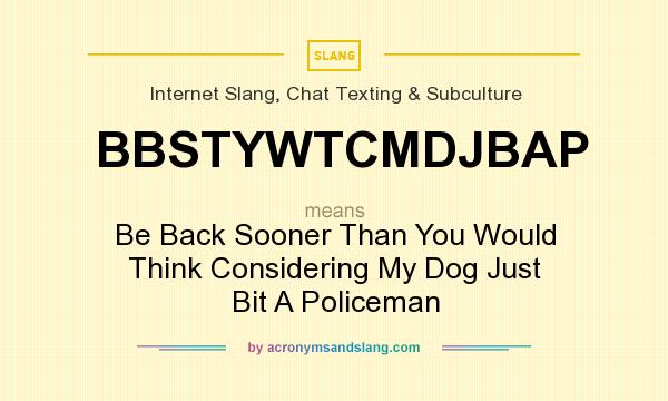 What does BBSTYWTCMDJBAP mean? It stands for Be Back Sooner Than You Would Think Considering My Dog Just Bit A Policeman