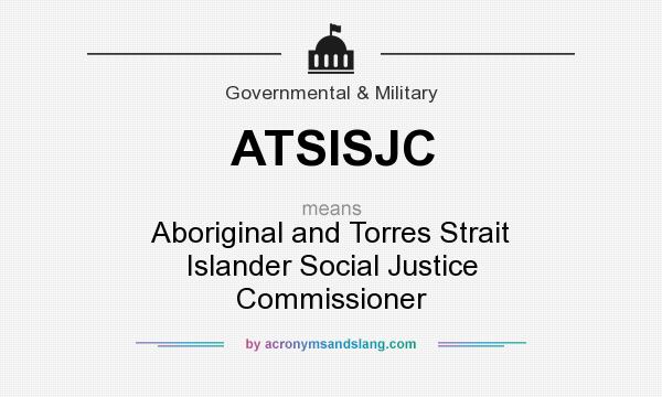 What does ATSISJC mean? It stands for Aboriginal and Torres Strait Islander Social Justice Commissioner