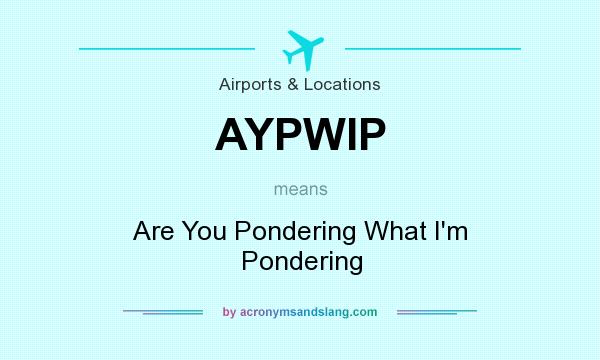 What does AYPWIP mean? It stands for Are You Pondering What I`m Pondering