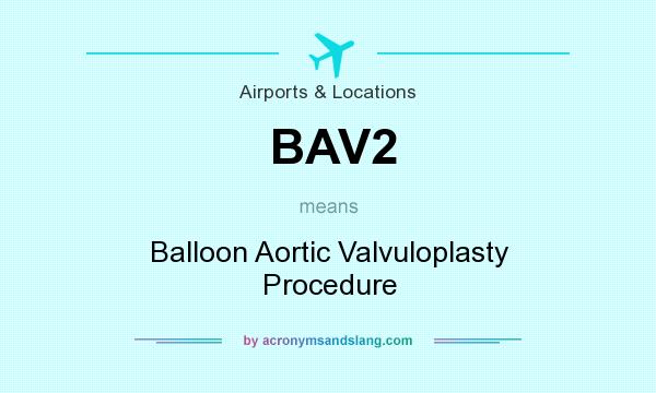 What does BAV2 mean? It stands for Balloon Aortic Valvuloplasty Procedure