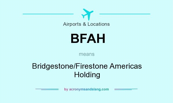 What does BFAH mean? It stands for Bridgestone/Firestone Americas Holding