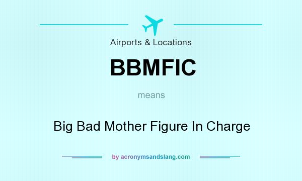 What does BBMFIC mean? It stands for Big Bad Mother Figure In Charge