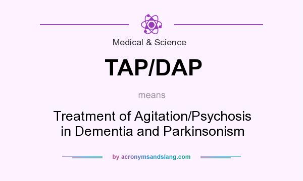 What does TAP/DAP mean? It stands for Treatment of Agitation/Psychosis in Dementia and Parkinsonism
