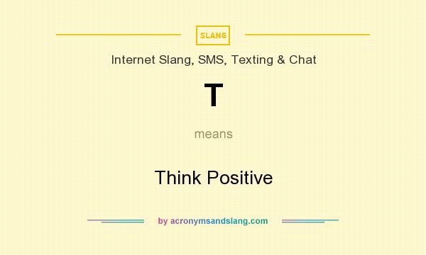 What does T mean? It stands for Think Positive