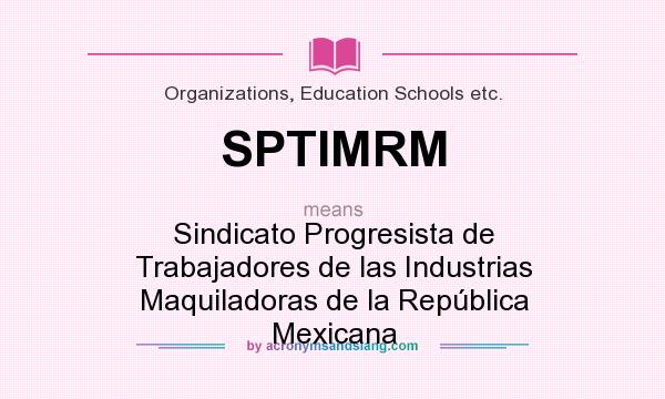 What does SPTIMRM mean? It stands for Sindicato Progresista de Trabajadores de las Industrias Maquiladoras de la República Mexicana