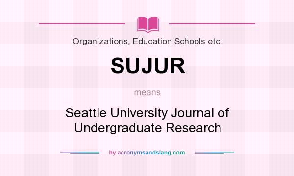 What does SUJUR mean? It stands for Seattle University Journal of Undergraduate Research
