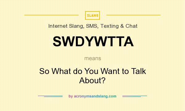 What does SWDYWTTA mean? It stands for So What do You Want to Talk About?