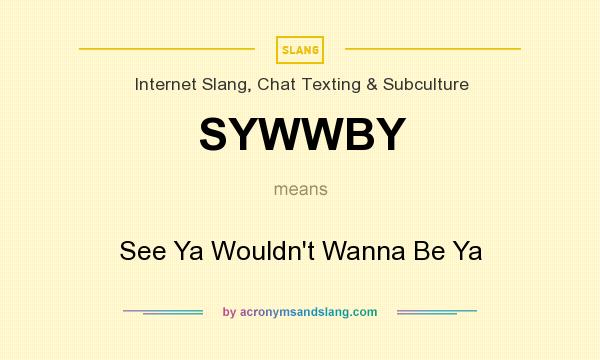 What does SYWWBY mean? It stands for See Ya Wouldn`t Wanna Be Ya