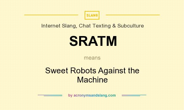 What does SRATM mean? It stands for Sweet Robots Against the Machine