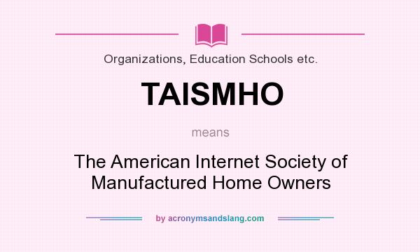 What does TAISMHO mean? It stands for The American Internet Society of Manufactured Home Owners